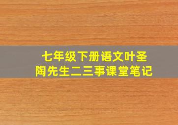 七年级下册语文叶圣陶先生二三事课堂笔记