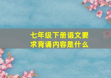 七年级下册语文要求背诵内容是什么