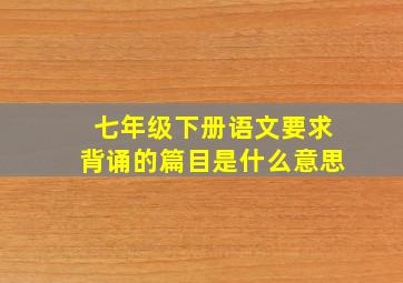 七年级下册语文要求背诵的篇目是什么意思