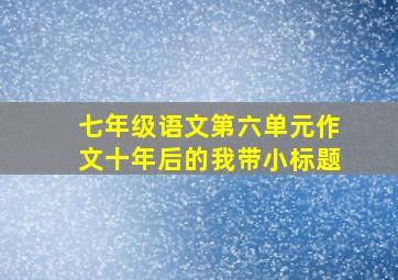 七年级语文第六单元作文十年后的我带小标题