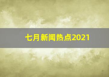 七月新闻热点2021