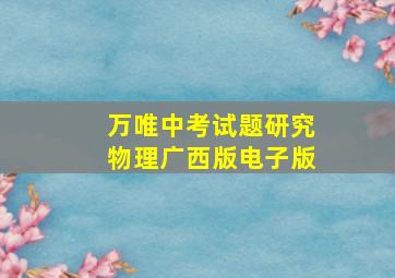 万唯中考试题研究物理广西版电子版