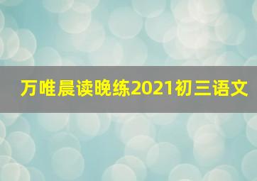 万唯晨读晚练2021初三语文