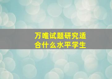 万唯试题研究适合什么水平学生