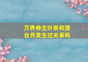 万界神主叶辰和澹台月发生过关系吗