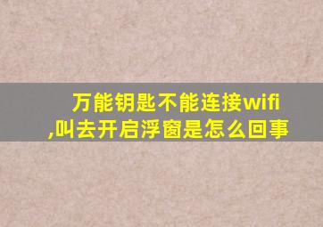 万能钥匙不能连接wifi,叫去开启浮窗是怎么回事