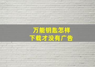 万能钥匙怎样下载才没有广告