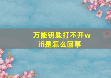 万能钥匙打不开wifi是怎么回事