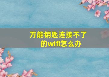 万能钥匙连接不了的wifi怎么办