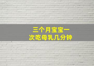 三个月宝宝一次吃母乳几分钟