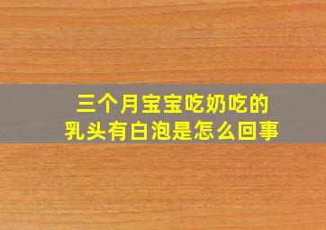 三个月宝宝吃奶吃的乳头有白泡是怎么回事