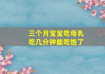 三个月宝宝吃母乳吃几分钟能吃饱了