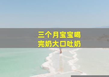 三个月宝宝喝完奶大口吐奶