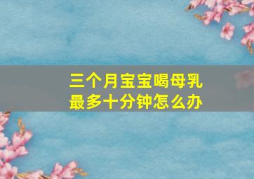 三个月宝宝喝母乳最多十分钟怎么办