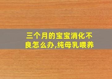 三个月的宝宝消化不良怎么办,纯母乳喂养