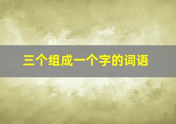 三个组成一个字的词语