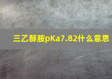 三乙醇胺pKa7.82什么意思