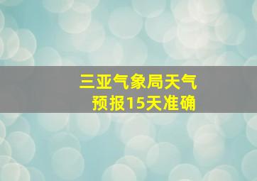 三亚气象局天气预报15天准确