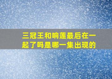 三冠王和响莲最后在一起了吗是哪一集出现的