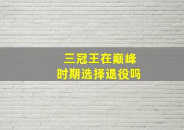 三冠王在巅峰时期选择退役吗