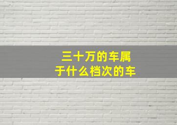 三十万的车属于什么档次的车