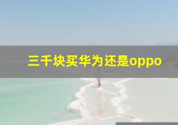 三千块买华为还是oppo