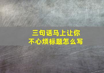 三句话马上让你不心烦标题怎么写