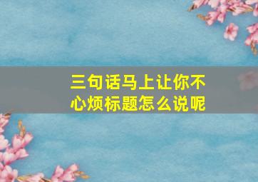 三句话马上让你不心烦标题怎么说呢