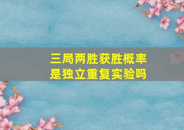 三局两胜获胜概率是独立重复实验吗