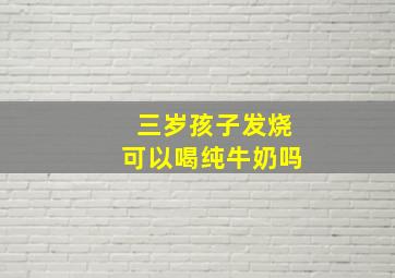 三岁孩子发烧可以喝纯牛奶吗