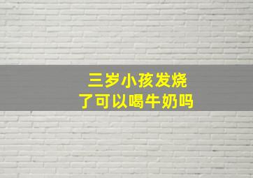 三岁小孩发烧了可以喝牛奶吗