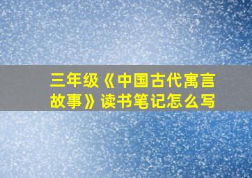 三年级《中国古代寓言故事》读书笔记怎么写