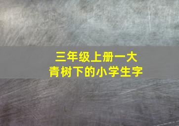 三年级上册一大青树下的小学生字