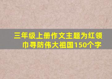 三年级上册作文主题为红领巾寻防伟大祖国150个字