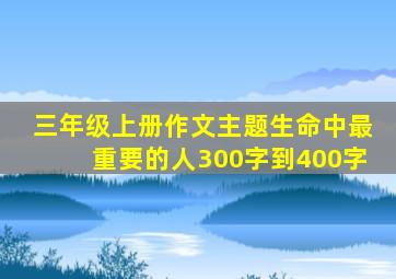 三年级上册作文主题生命中最重要的人300字到400字