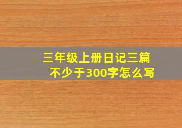 三年级上册日记三篇不少于300字怎么写