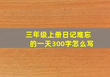 三年级上册日记难忘的一天300字怎么写