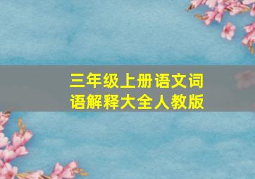 三年级上册语文词语解释大全人教版