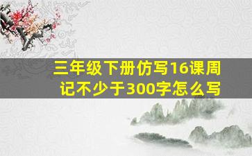 三年级下册仿写16课周记不少于300字怎么写