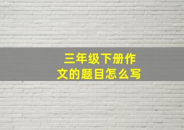 三年级下册作文的题目怎么写