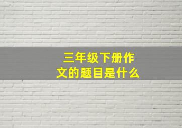 三年级下册作文的题目是什么