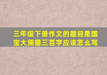 三年级下册作文的题目是国宝大熊猫三百字应该怎么写