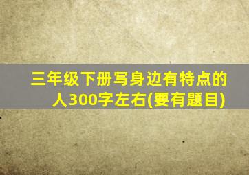 三年级下册写身边有特点的人300字左右(要有题目)