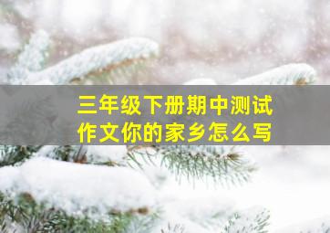 三年级下册期中测试作文你的家乡怎么写