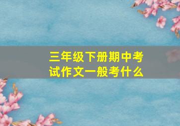 三年级下册期中考试作文一般考什么