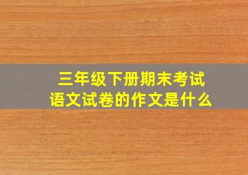 三年级下册期末考试语文试卷的作文是什么