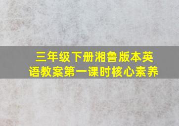 三年级下册湘鲁版本英语教案第一课时核心素养