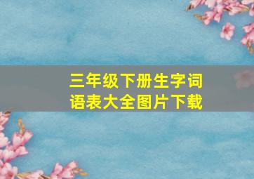 三年级下册生字词语表大全图片下载