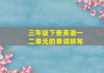 三年级下册英语一二单元的单词拼写