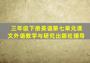 三年级下册英语第七单元课文外语教学与研究出版社辅导